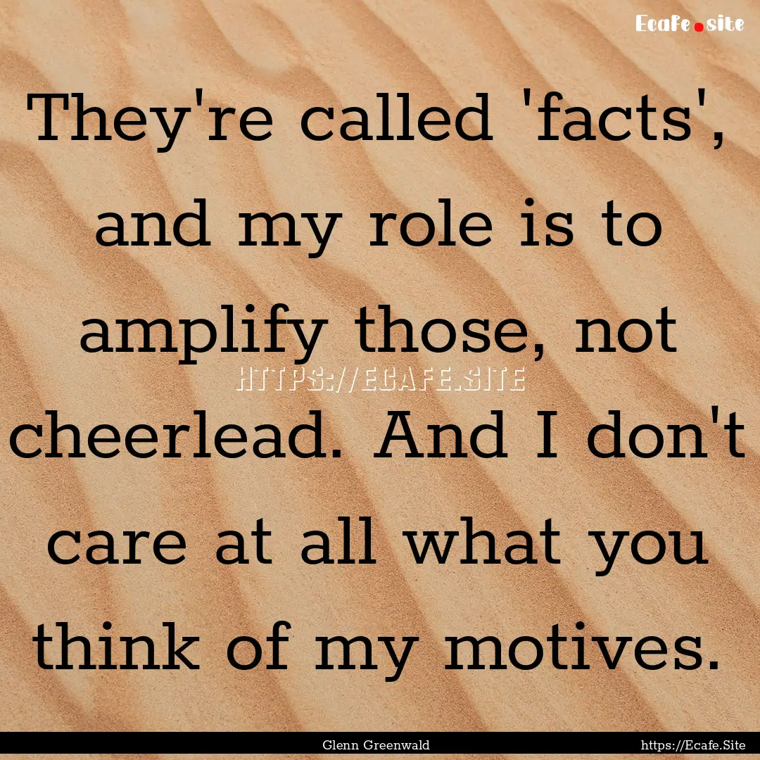 They're called 'facts', and my role is to.... : Quote by Glenn Greenwald