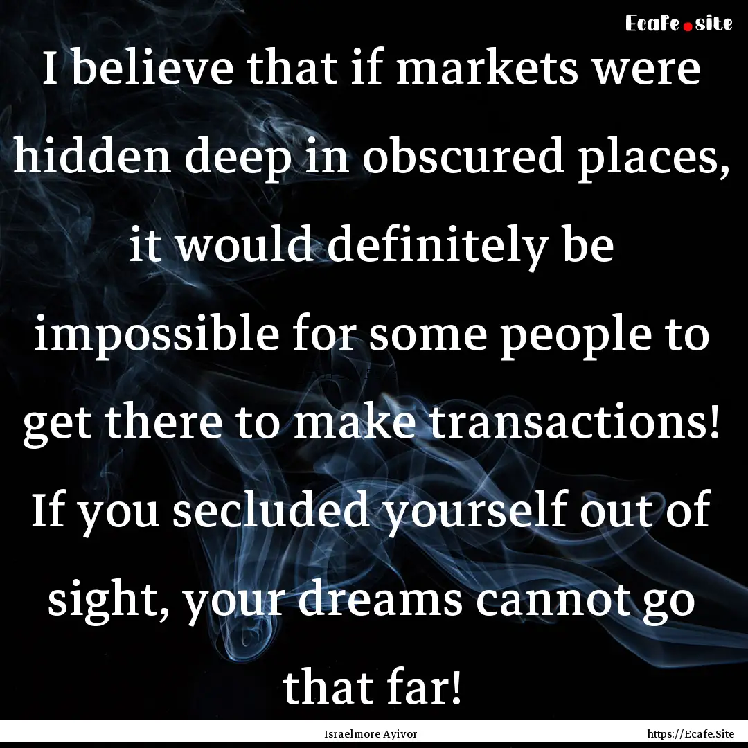 I believe that if markets were hidden deep.... : Quote by Israelmore Ayivor