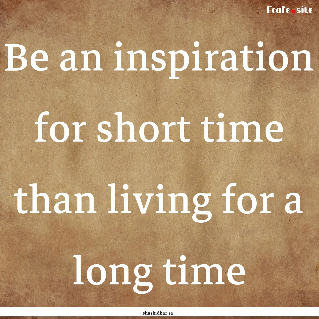 Be an inspiration for short time than living.... : Quote by shashidhar sa