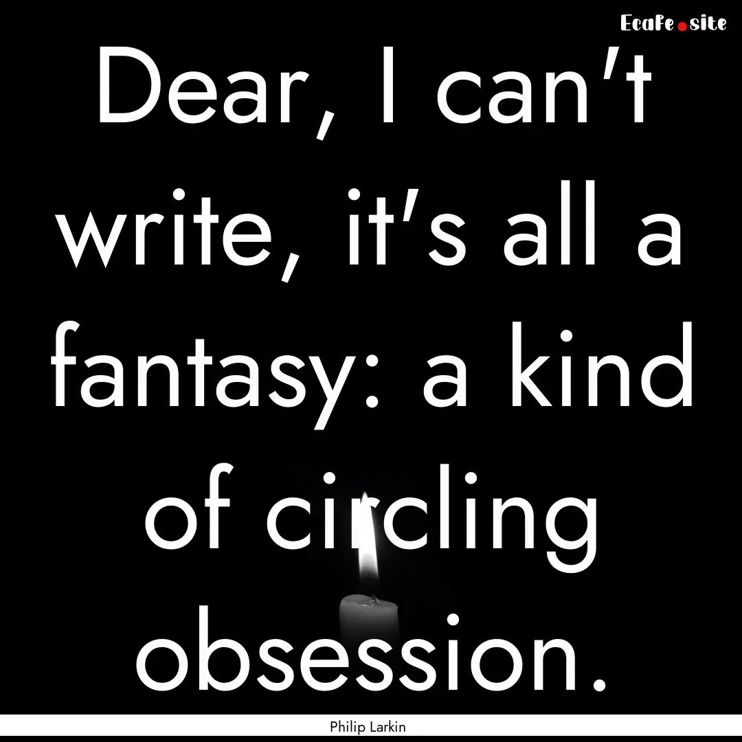 Dear, I can't write, it's all a fantasy:.... : Quote by Philip Larkin