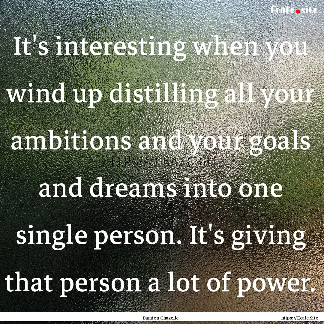 It's interesting when you wind up distilling.... : Quote by Damien Chazelle