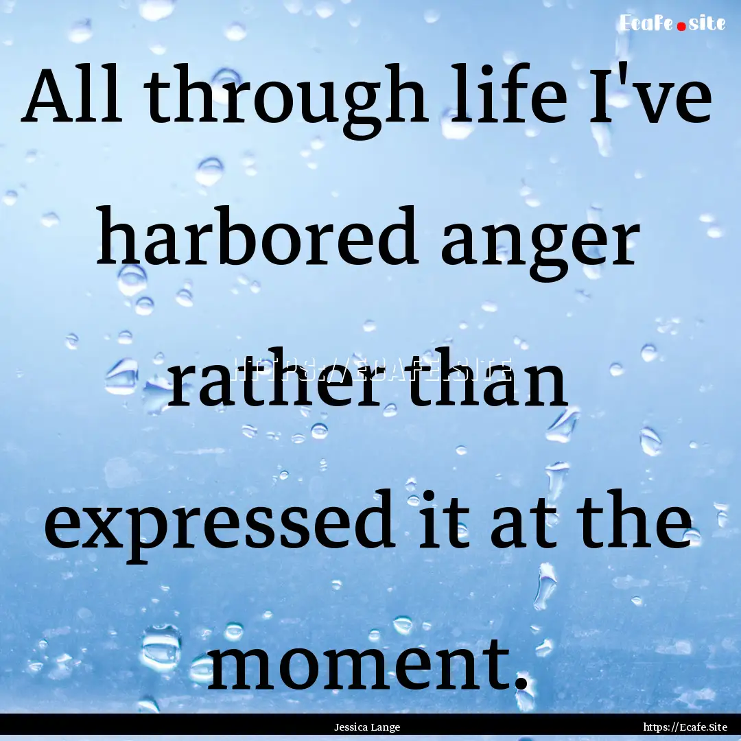 All through life I've harbored anger rather.... : Quote by Jessica Lange