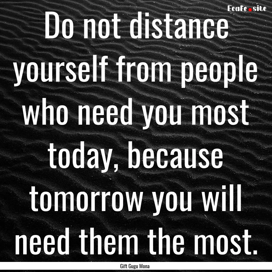 Do not distance yourself from people who.... : Quote by Gift Gugu Mona