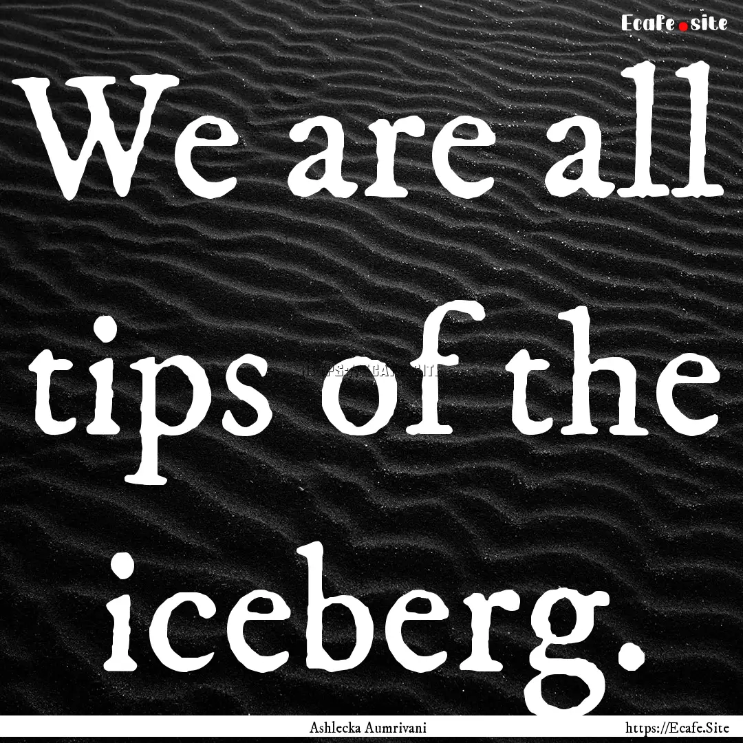 We are all tips of the iceberg. : Quote by Ashlecka Aumrivani