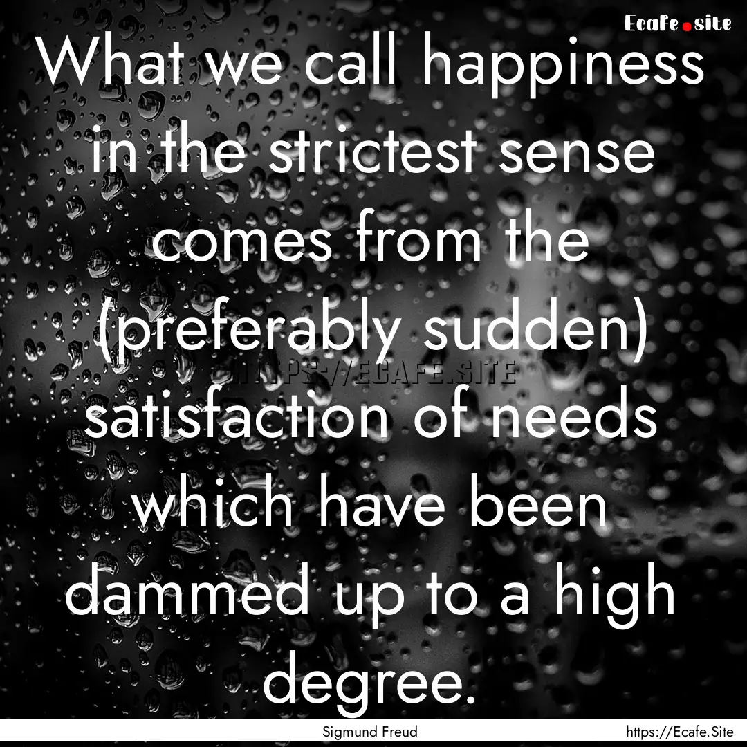 What we call happiness in the strictest sense.... : Quote by Sigmund Freud