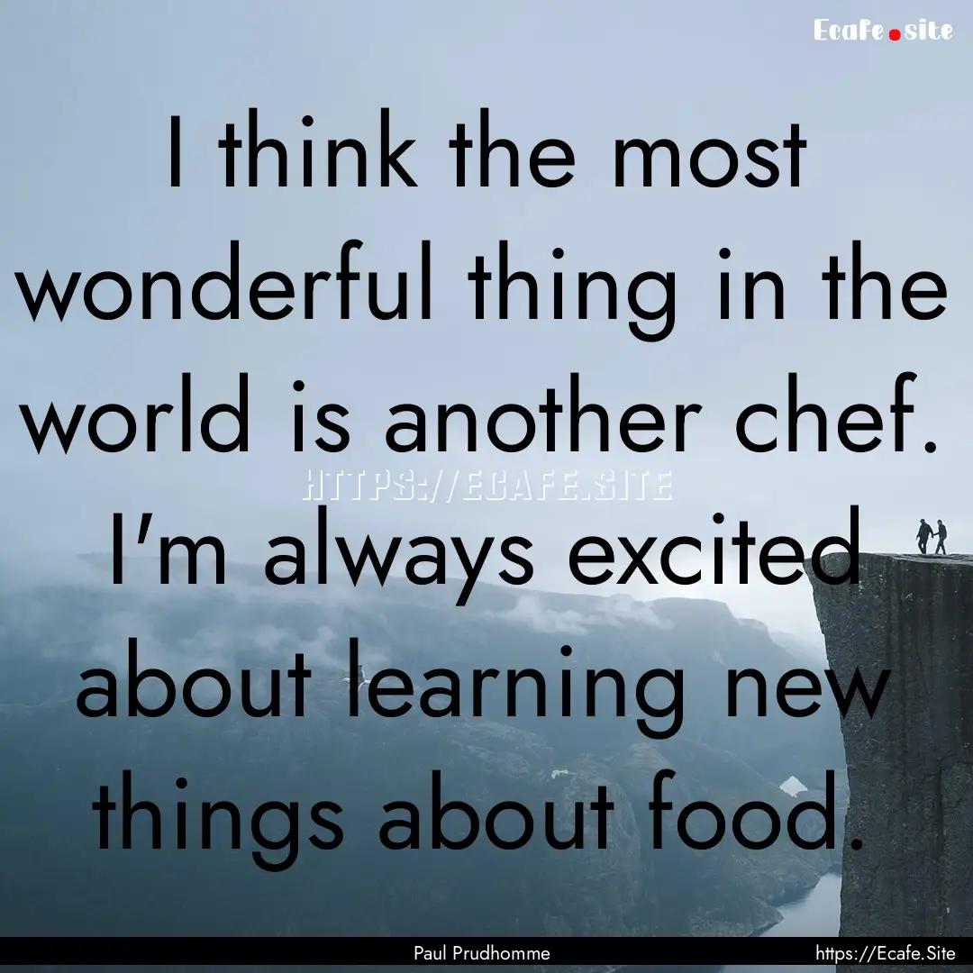 I think the most wonderful thing in the world.... : Quote by Paul Prudhomme