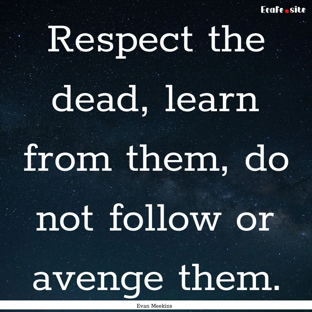 Respect the dead, learn from them, do not.... : Quote by Evan Meekins