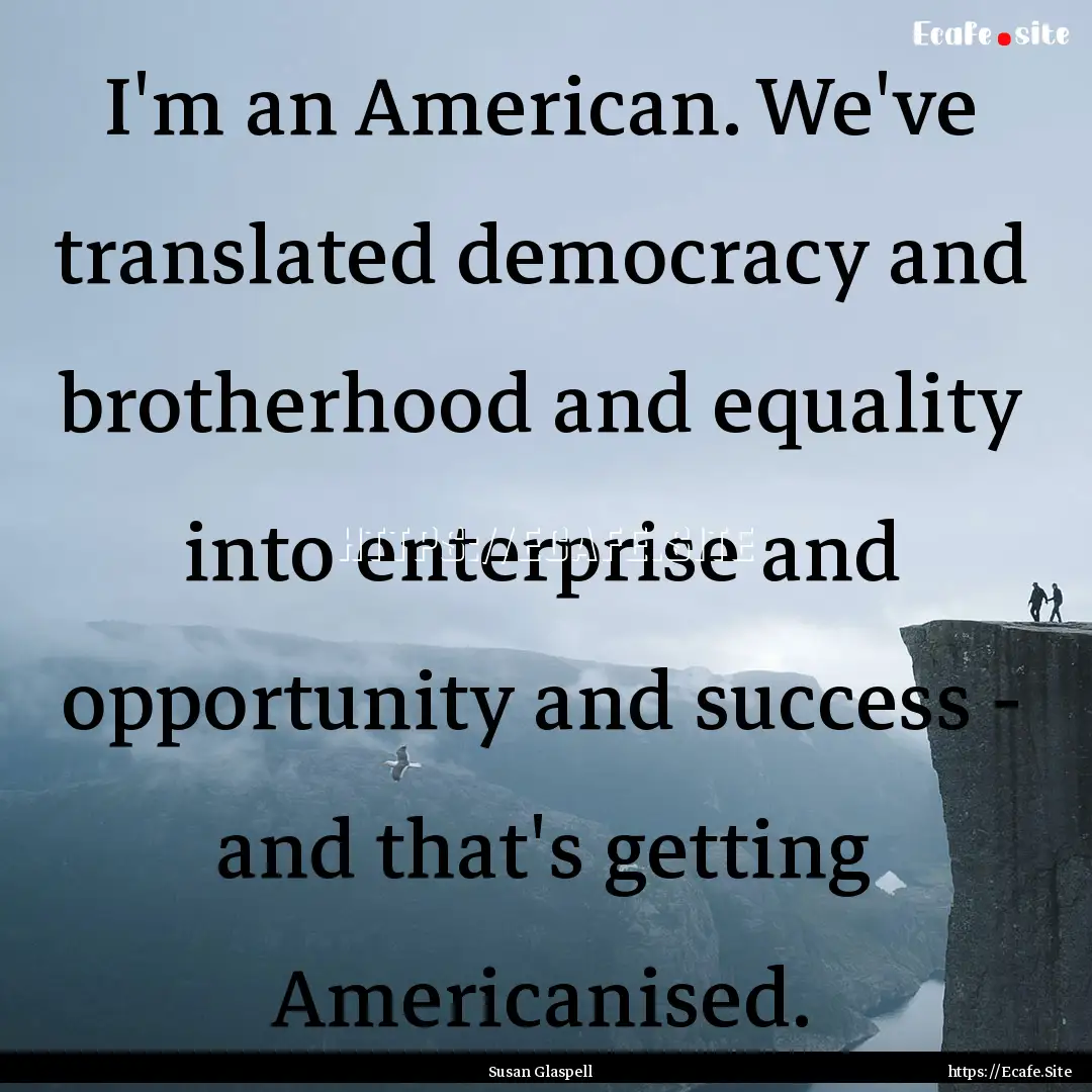 I'm an American. We've translated democracy.... : Quote by Susan Glaspell