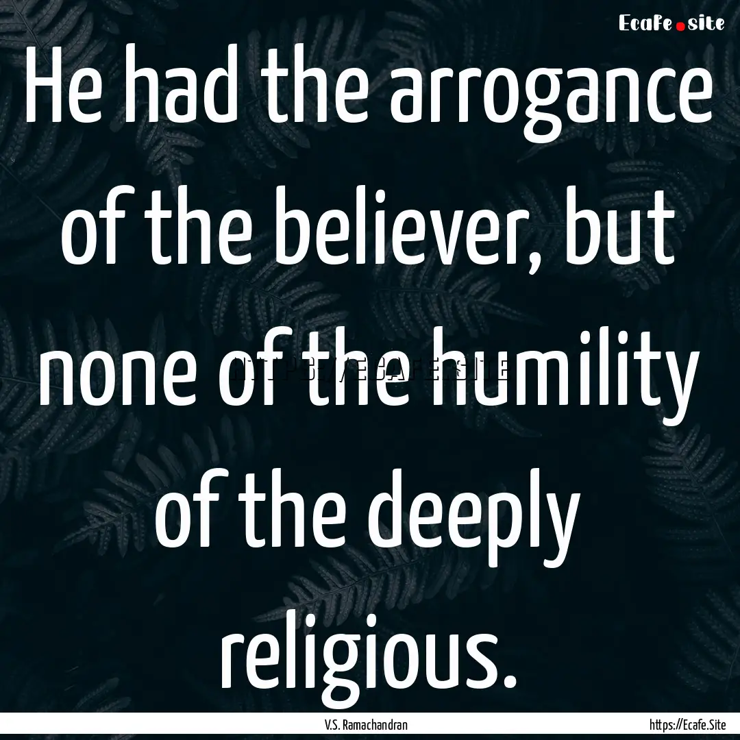 He had the arrogance of the believer, but.... : Quote by V.S. Ramachandran