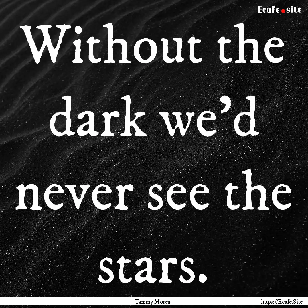 Without the dark we'd never see the stars..... : Quote by Tammy Morea