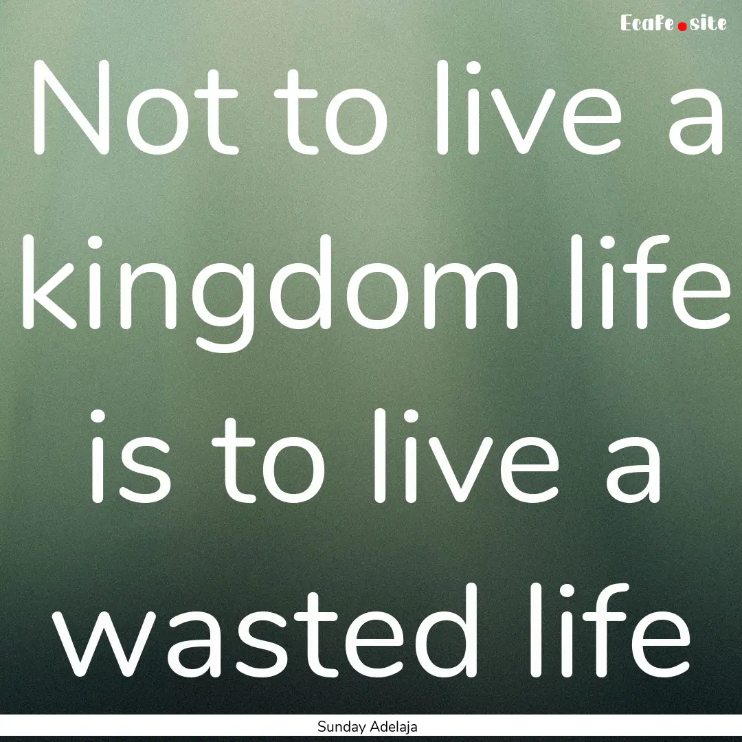 Not to live a kingdom life is to live a wasted.... : Quote by Sunday Adelaja