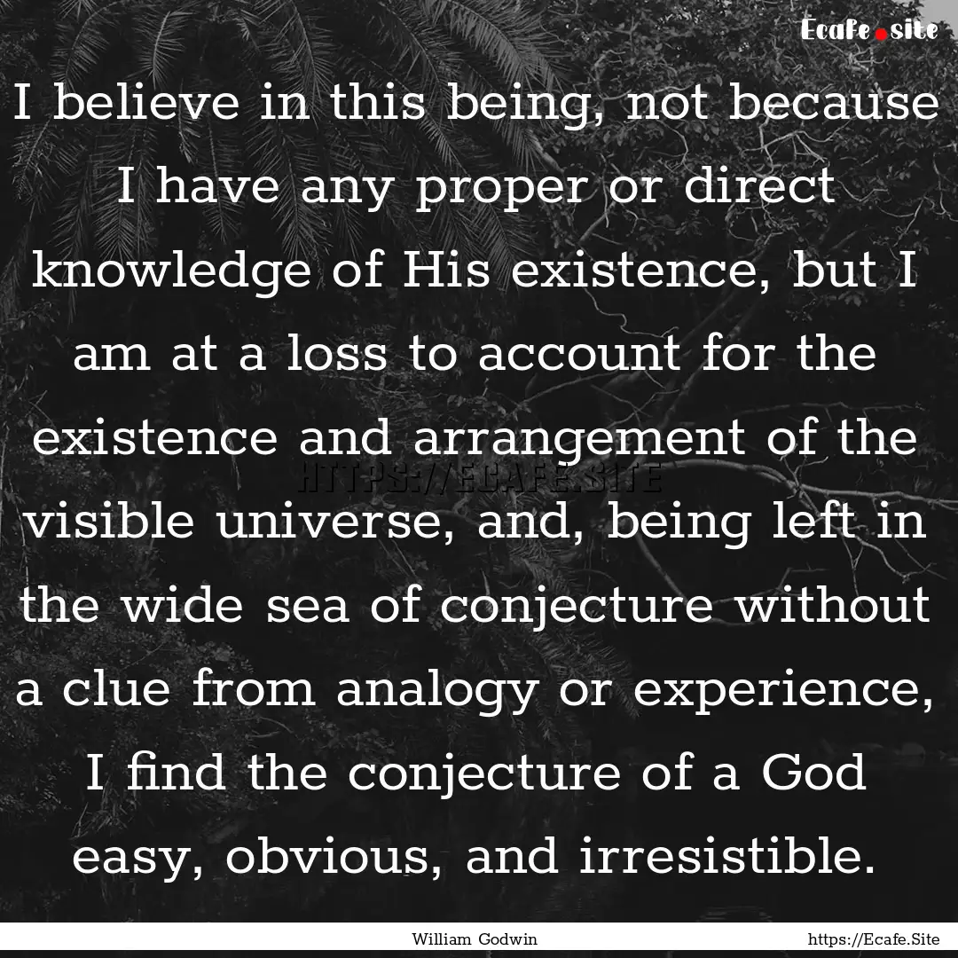 I believe in this being, not because I have.... : Quote by William Godwin