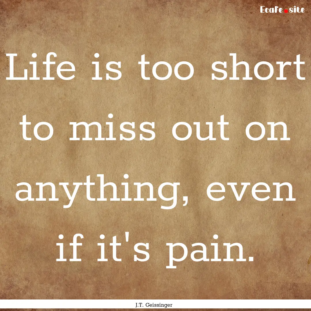 Life is too short to miss out on anything,.... : Quote by J.T. Geissinger