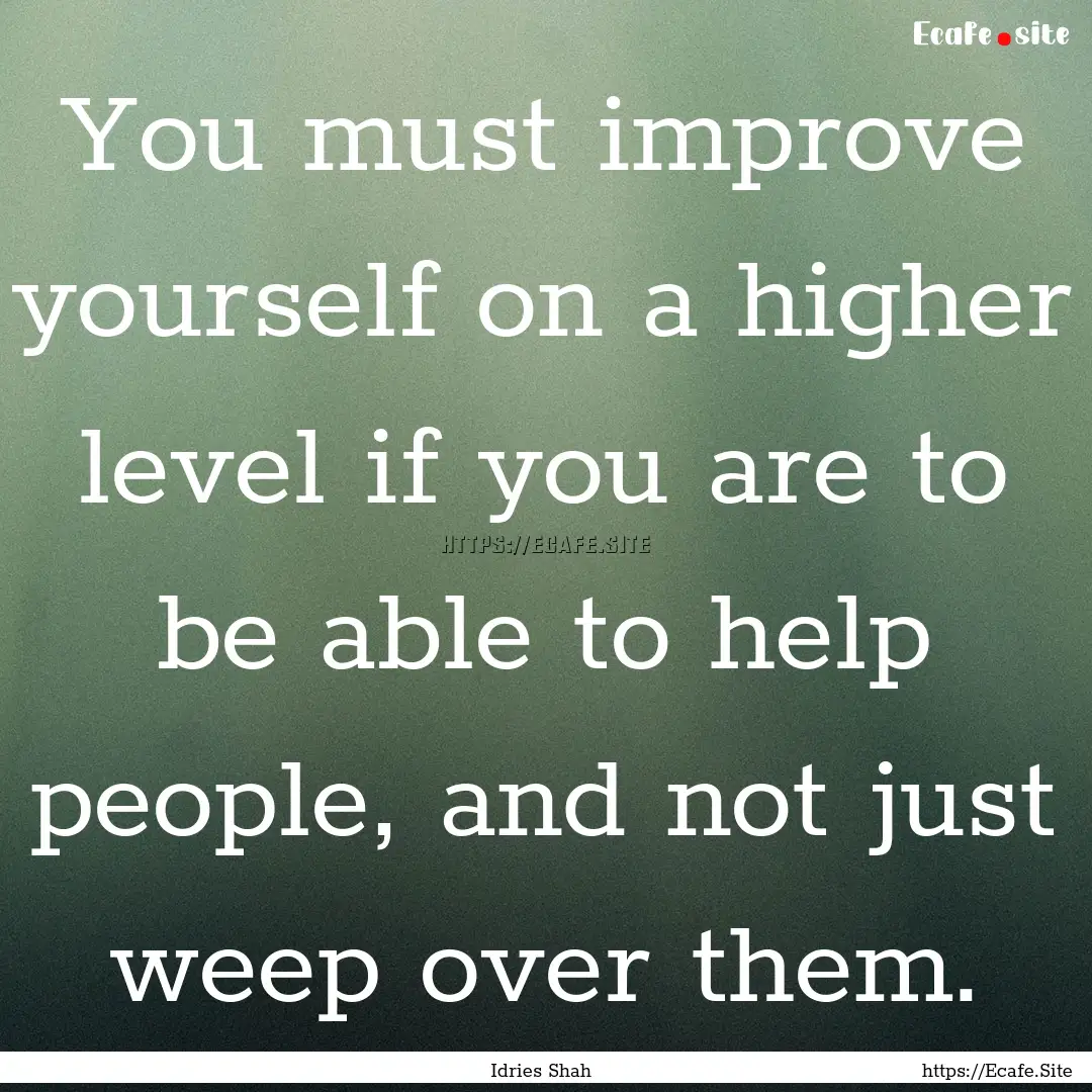 You must improve yourself on a higher level.... : Quote by Idries Shah