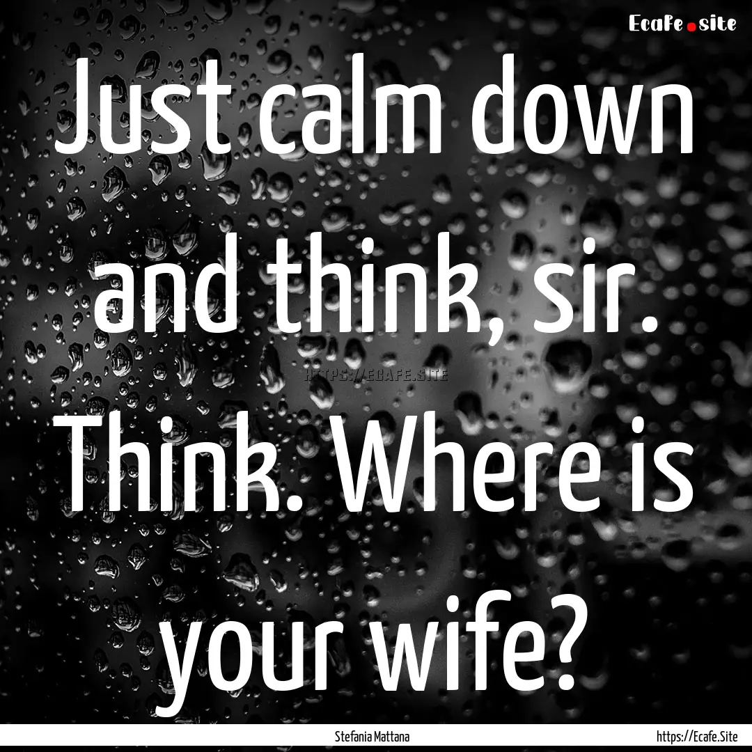 Just calm down and think, sir. Think. Where.... : Quote by Stefania Mattana