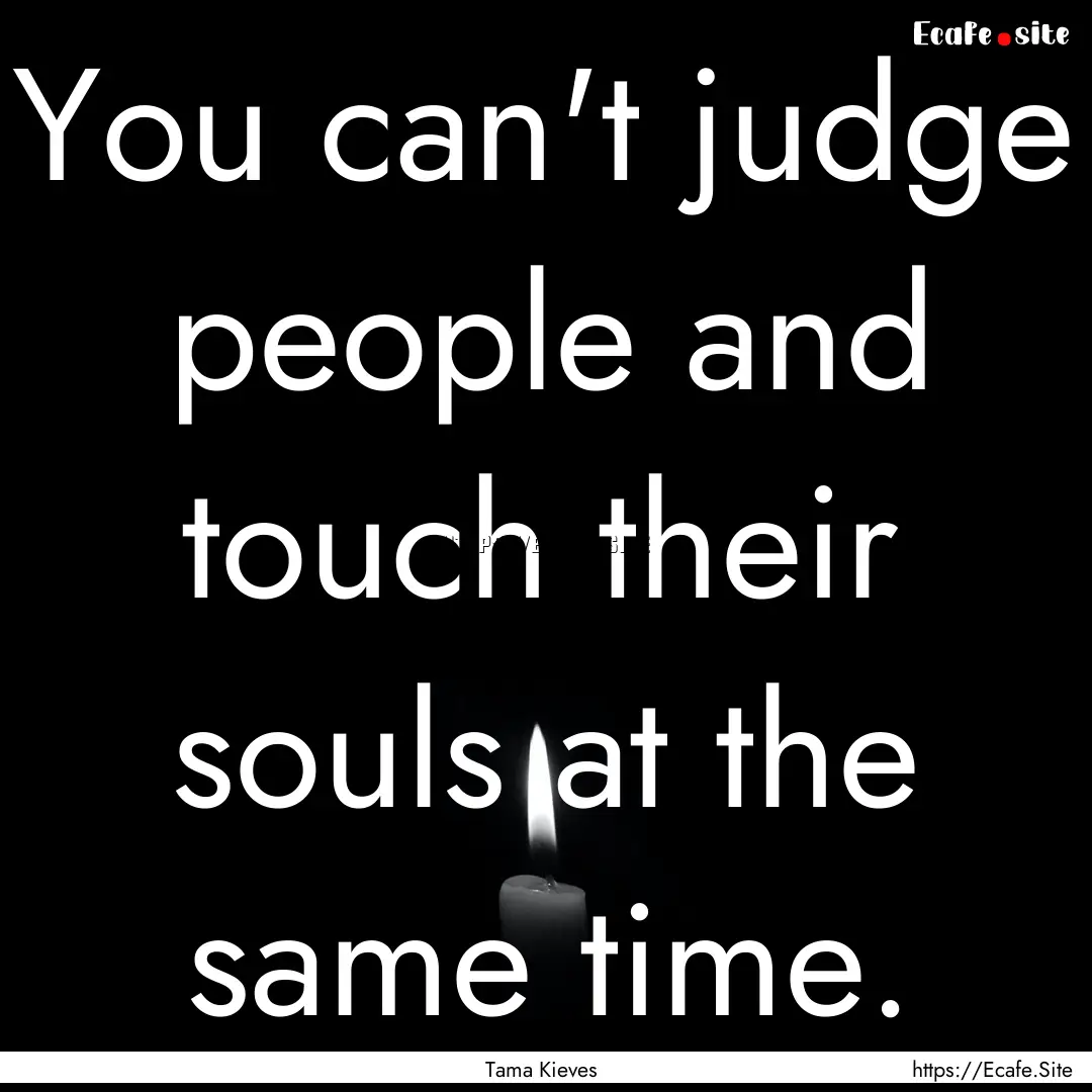 You can't judge people and touch their souls.... : Quote by Tama Kieves