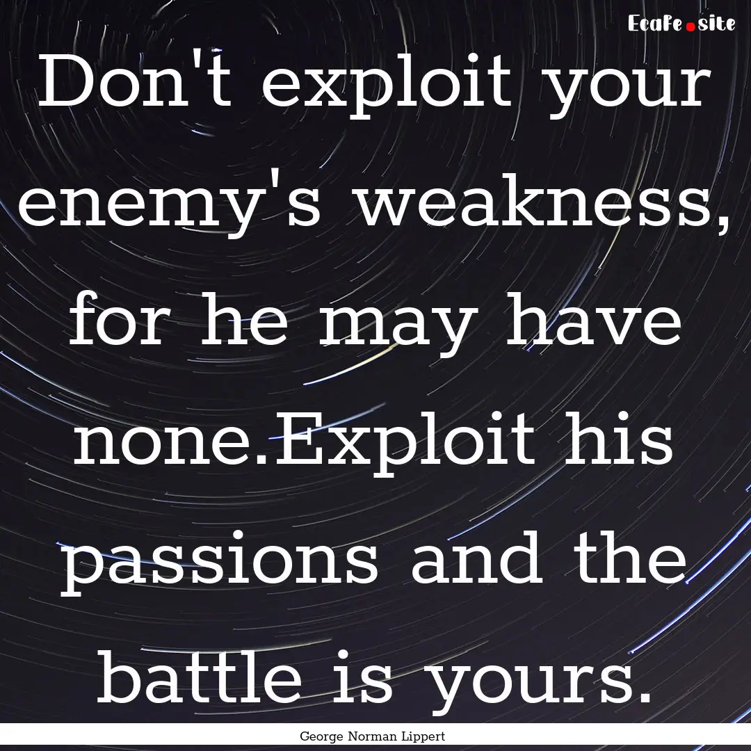 Don't exploit your enemy's weakness, for.... : Quote by George Norman Lippert