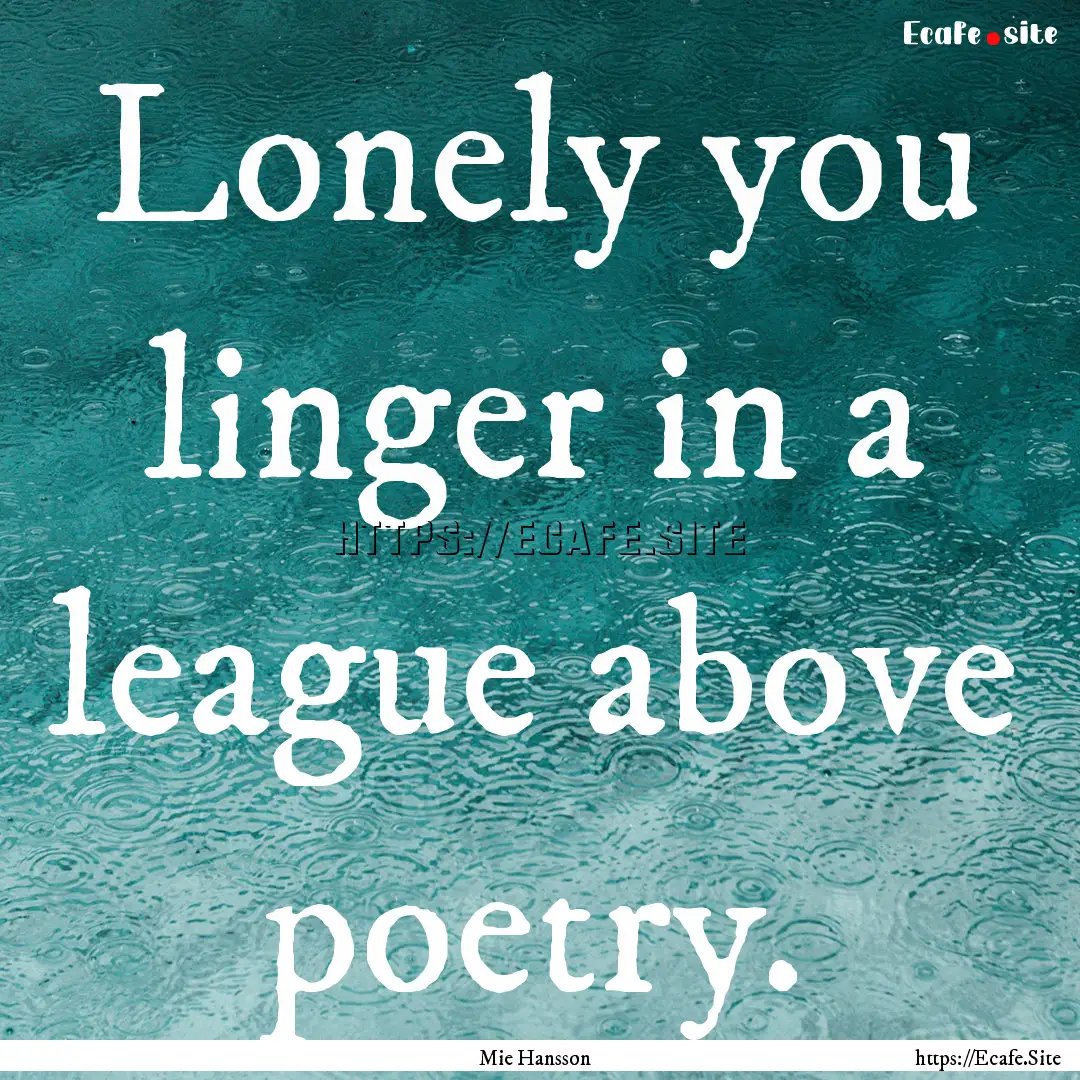 Lonely you linger in a league above poetry..... : Quote by Mie Hansson