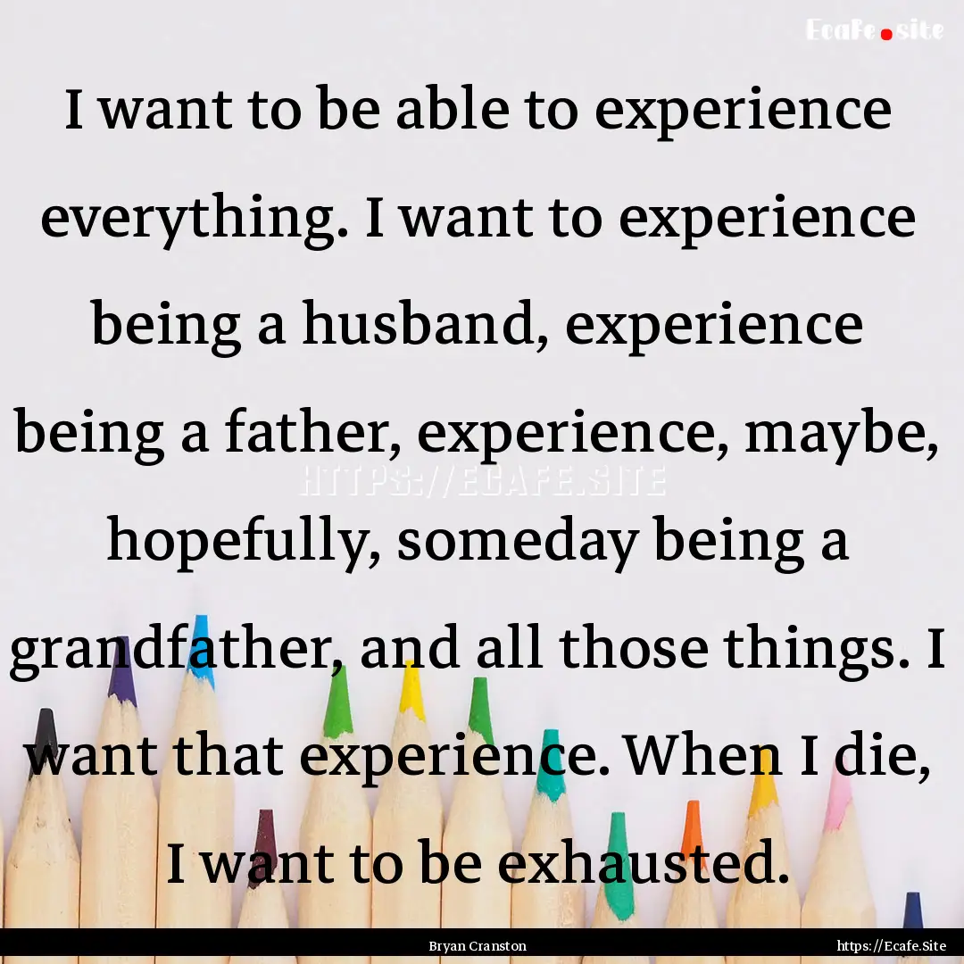 I want to be able to experience everything..... : Quote by Bryan Cranston