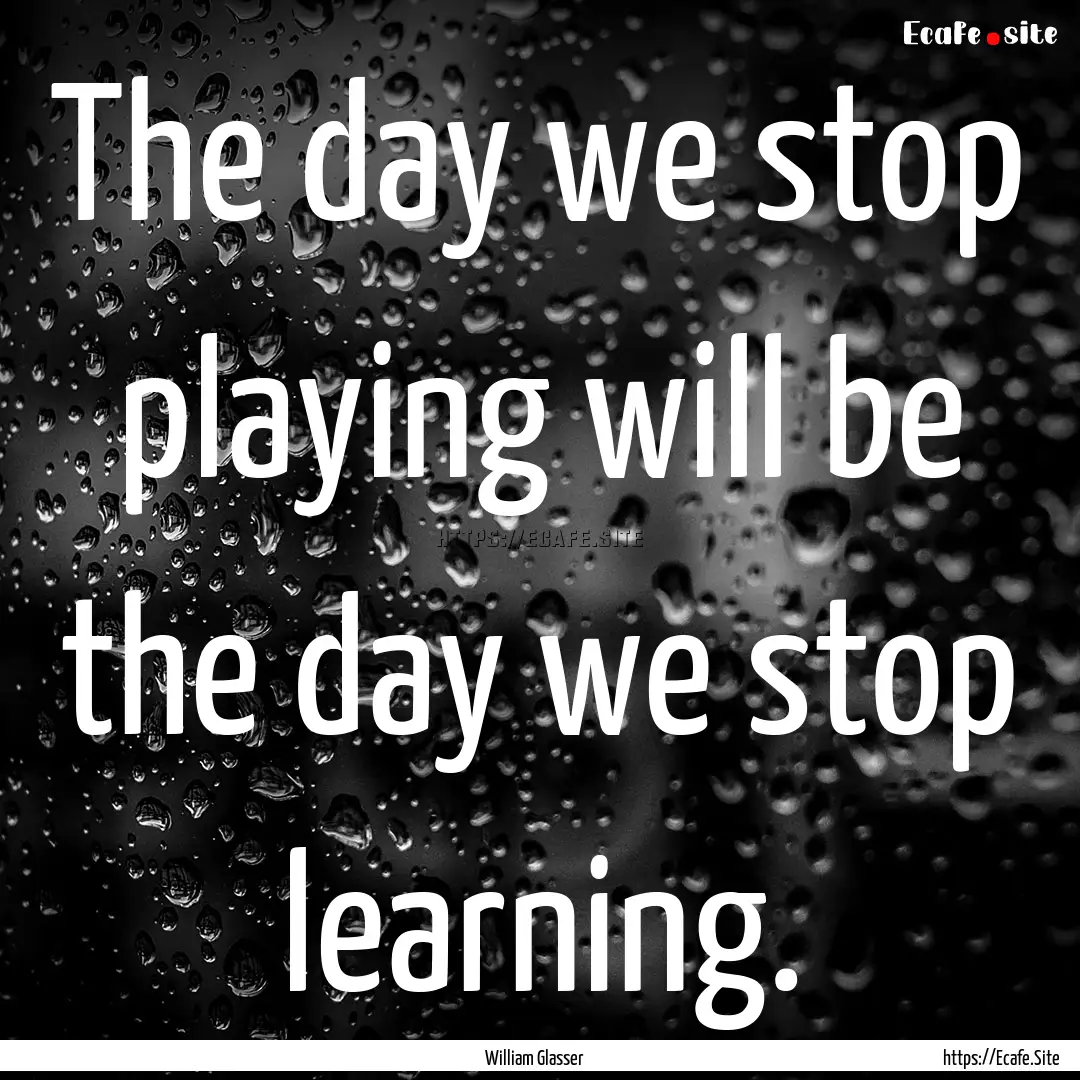 The day we stop playing will be the day we.... : Quote by William Glasser