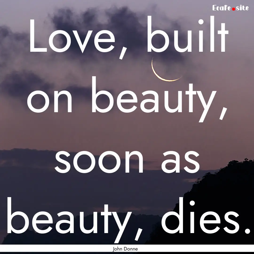 Love, built on beauty, soon as beauty, dies..... : Quote by John Donne