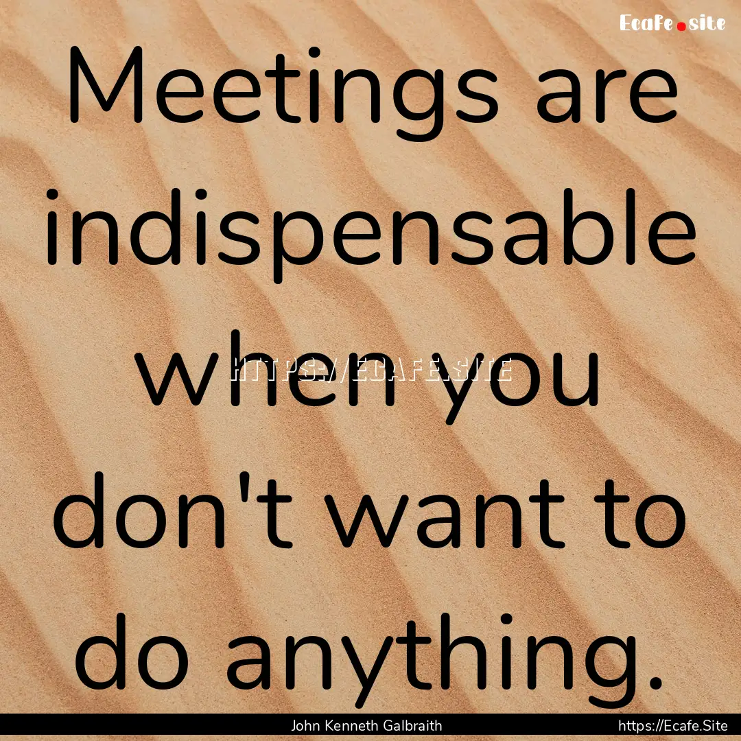 Meetings are indispensable when you don't.... : Quote by John Kenneth Galbraith