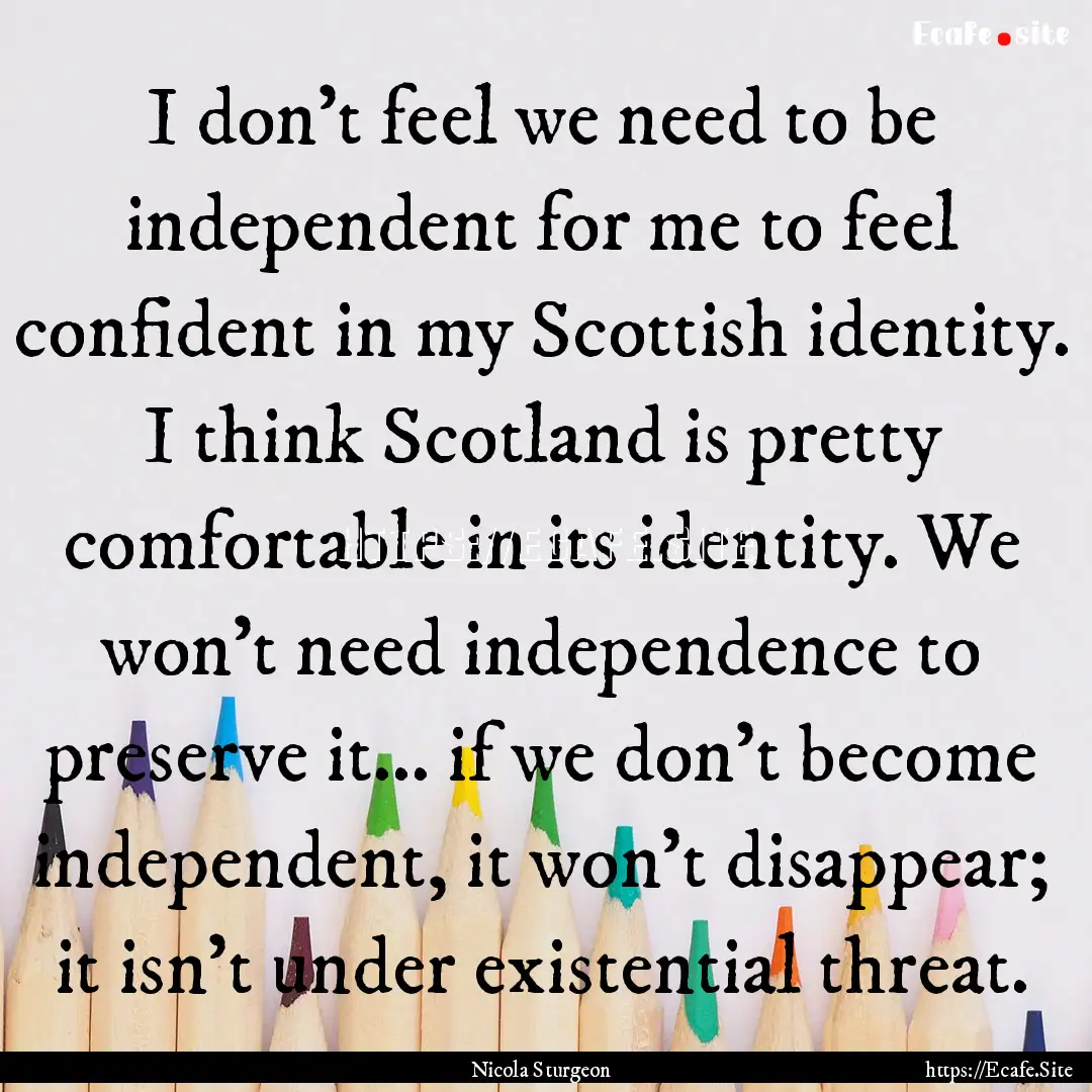 I don't feel we need to be independent for.... : Quote by Nicola Sturgeon