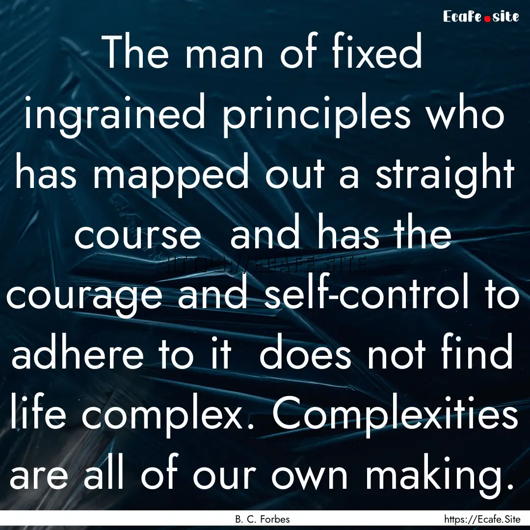 The man of fixed ingrained principles who.... : Quote by B. C. Forbes