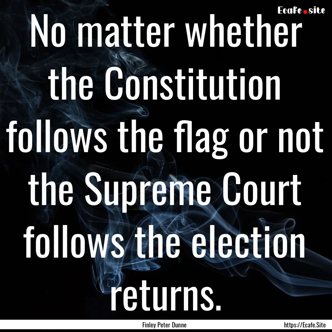 No matter whether the Constitution follows.... : Quote by Finley Peter Dunne