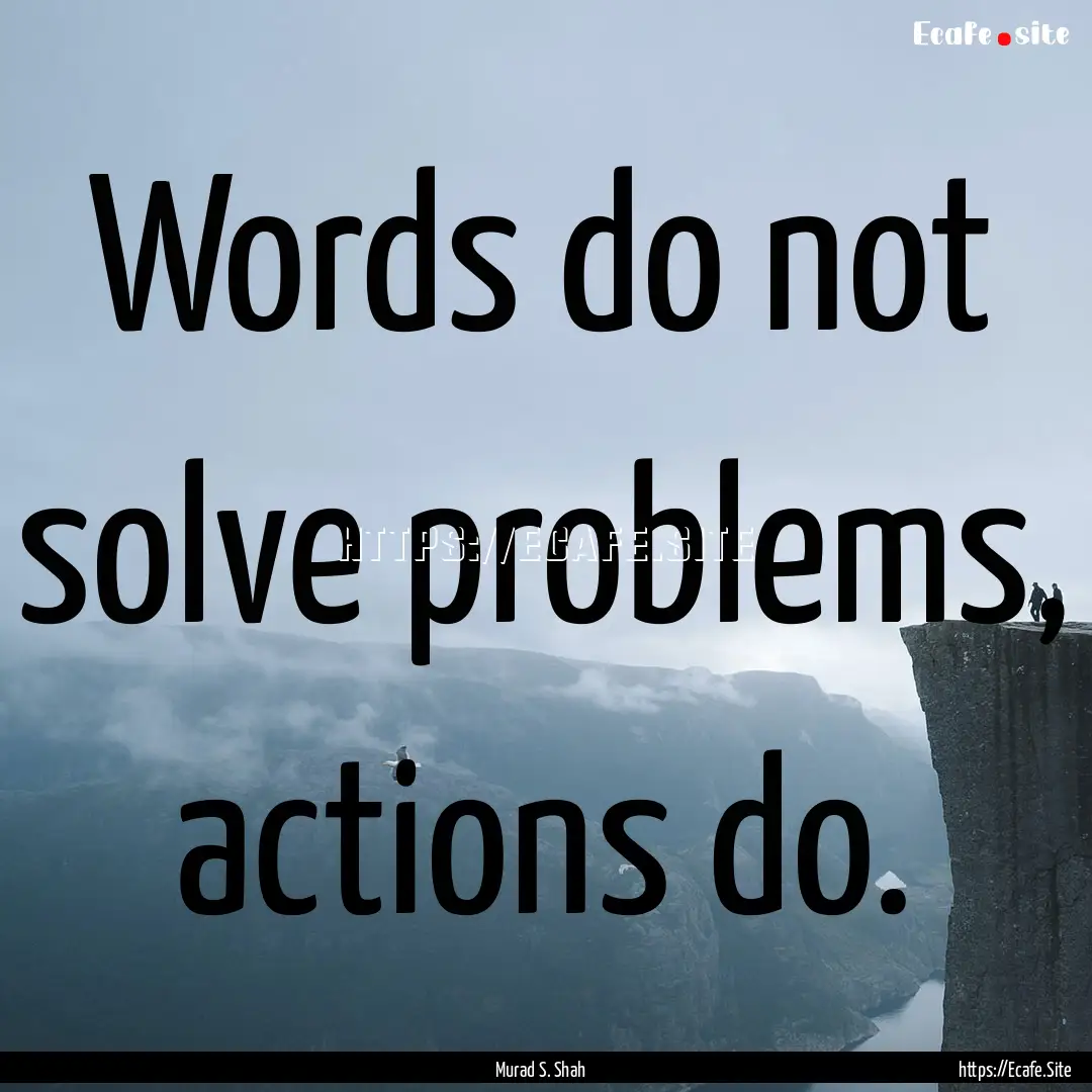 Words do not solve problems, actions do. : Quote by Murad S. Shah