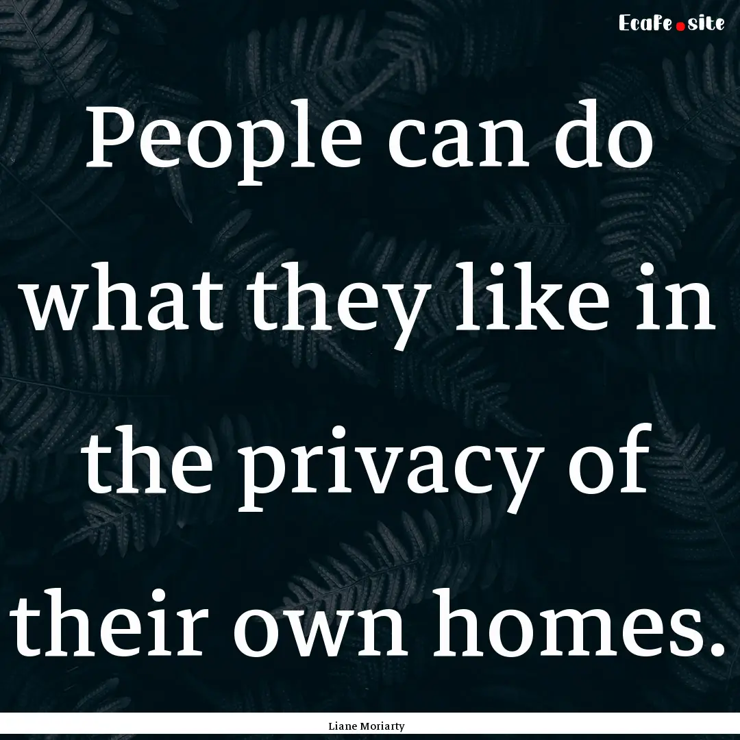 People can do what they like in the privacy.... : Quote by Liane Moriarty