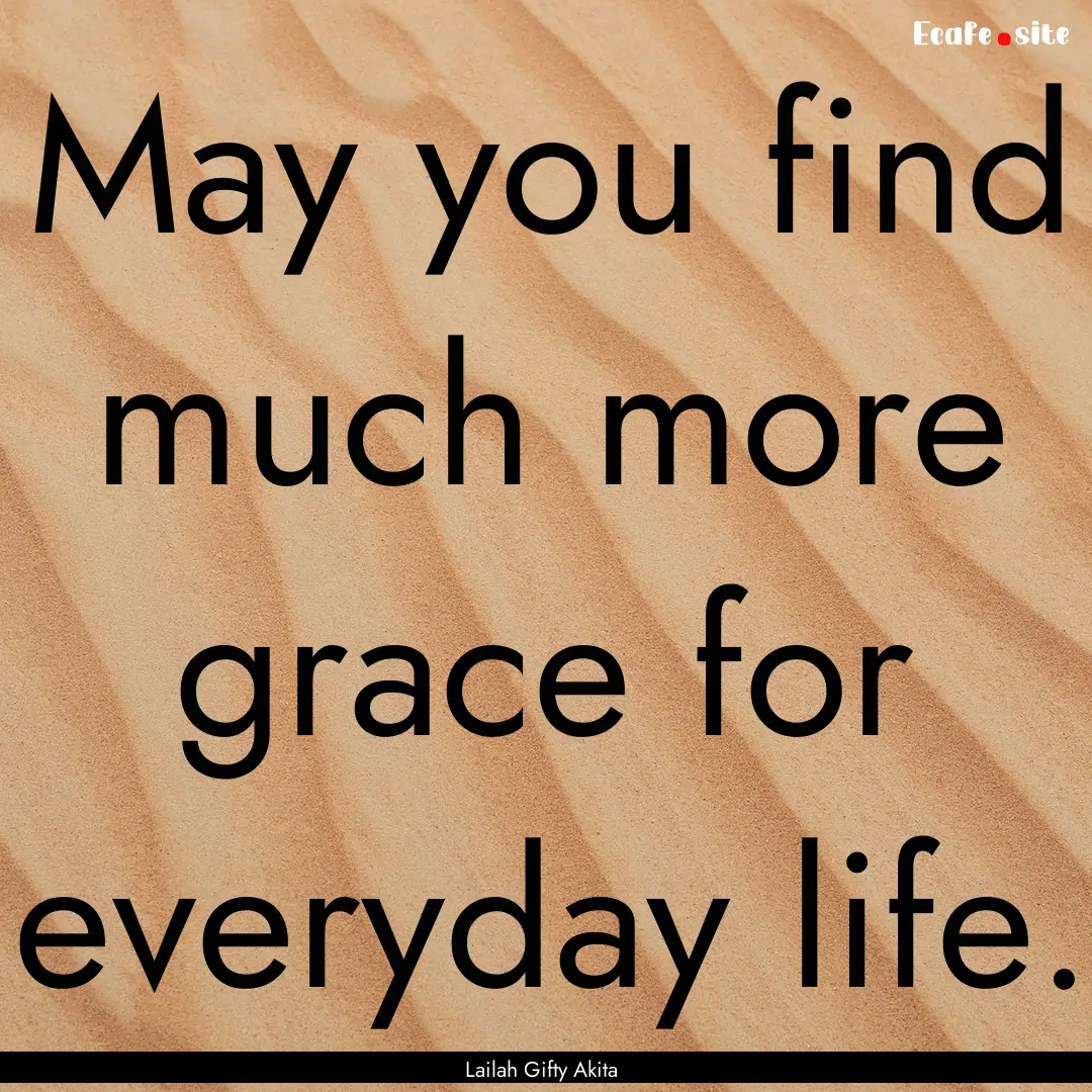 May you find much more grace for everyday.... : Quote by Lailah Gifty Akita