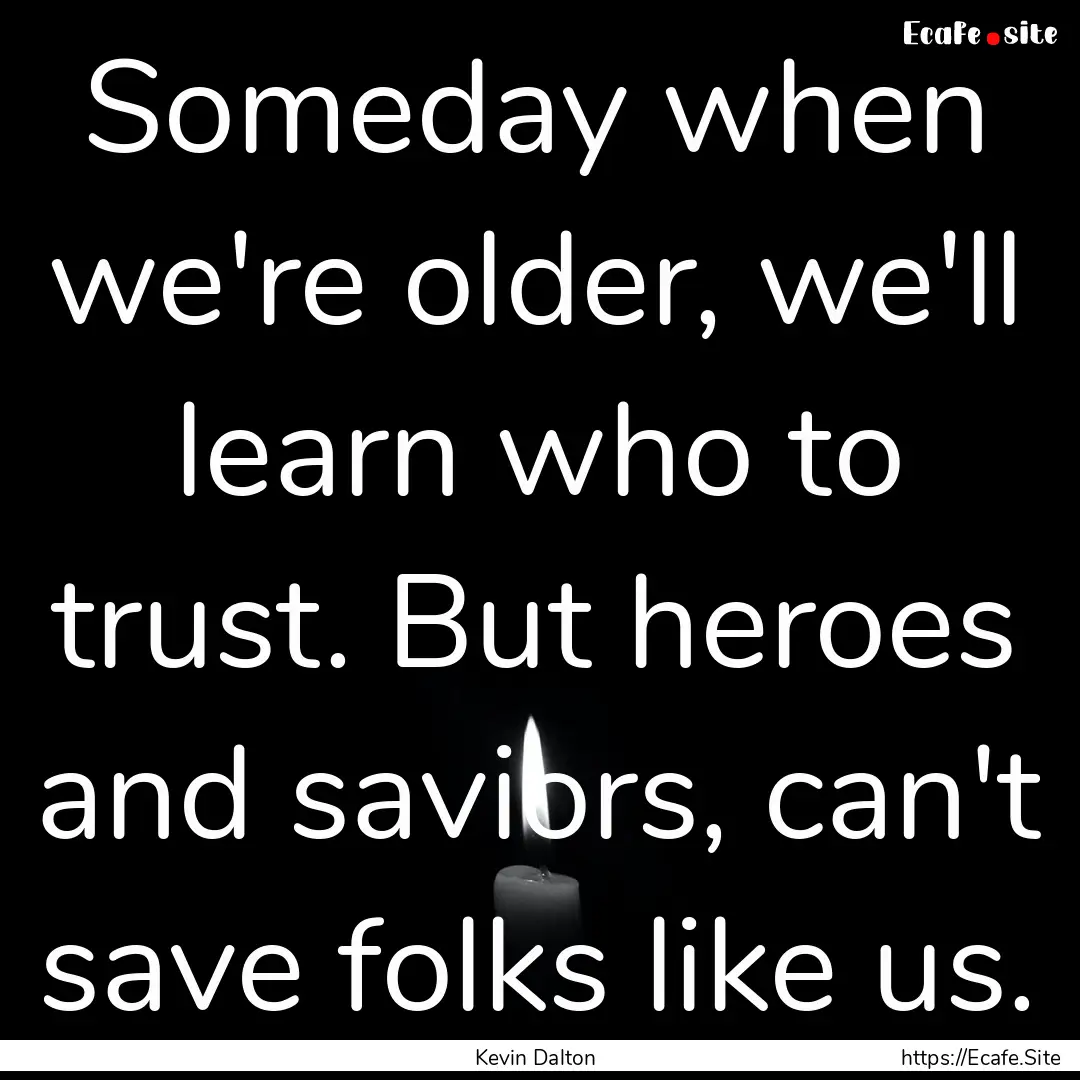 Someday when we're older, we'll learn who.... : Quote by Kevin Dalton