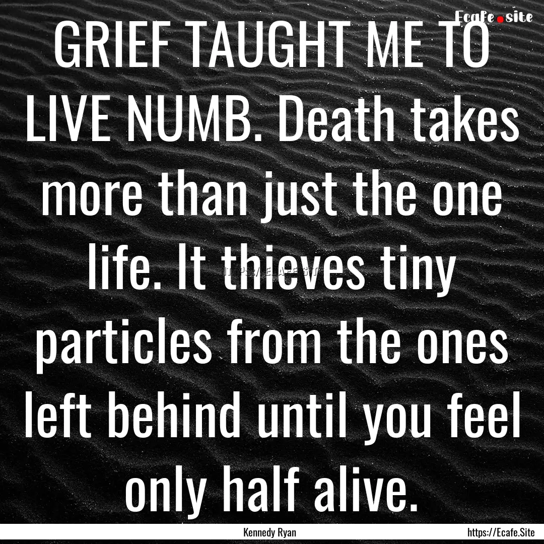 GRIEF TAUGHT ME TO LIVE NUMB. Death takes.... : Quote by Kennedy Ryan