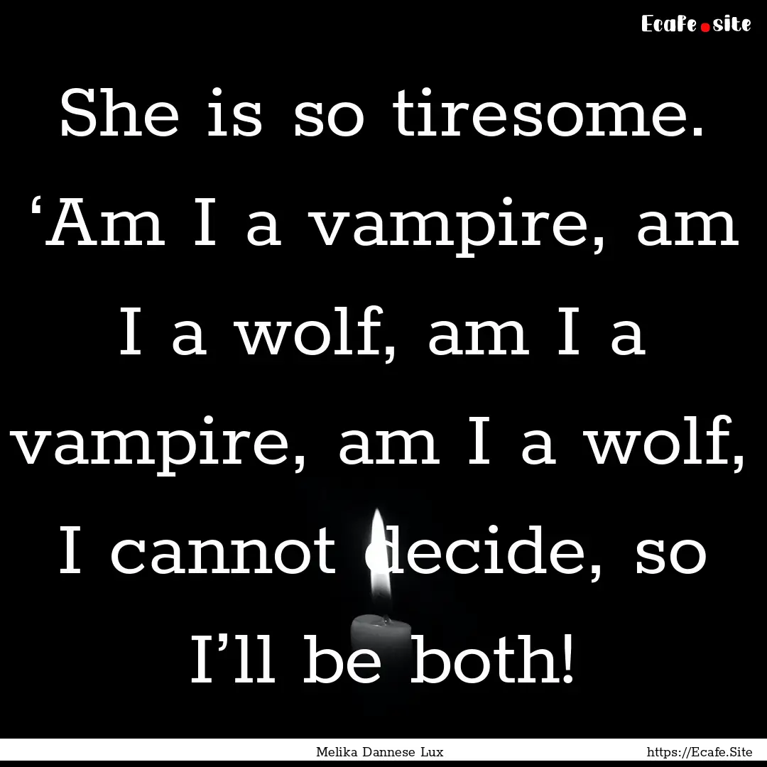 She is so tiresome. ‘Am I a vampire, am.... : Quote by Melika Dannese Lux