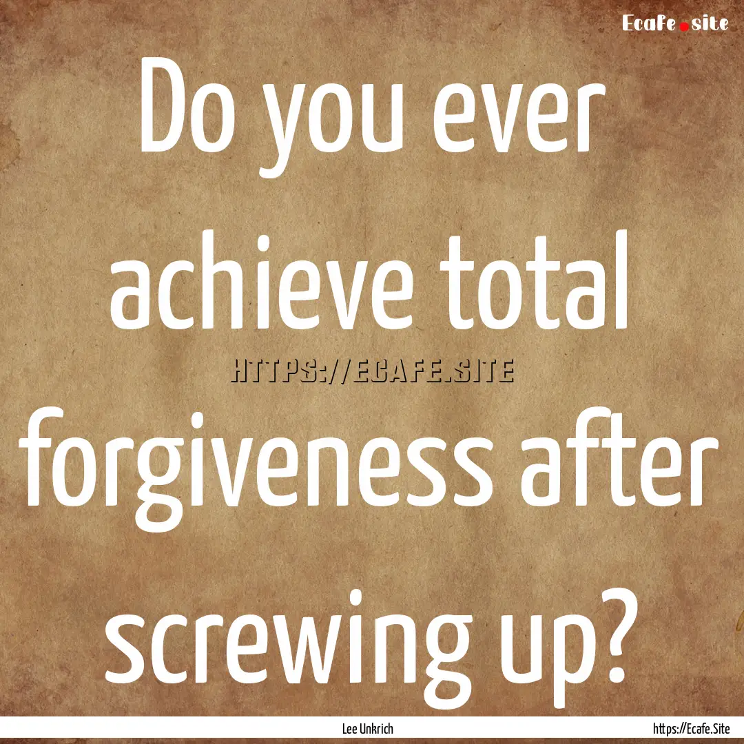 Do you ever achieve total forgiveness after.... : Quote by Lee Unkrich