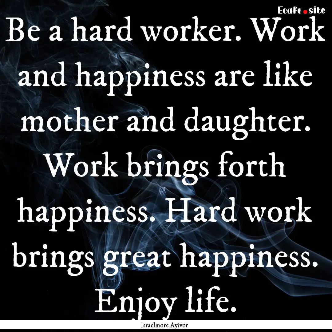 Be a hard worker. Work and happiness are.... : Quote by Israelmore Ayivor