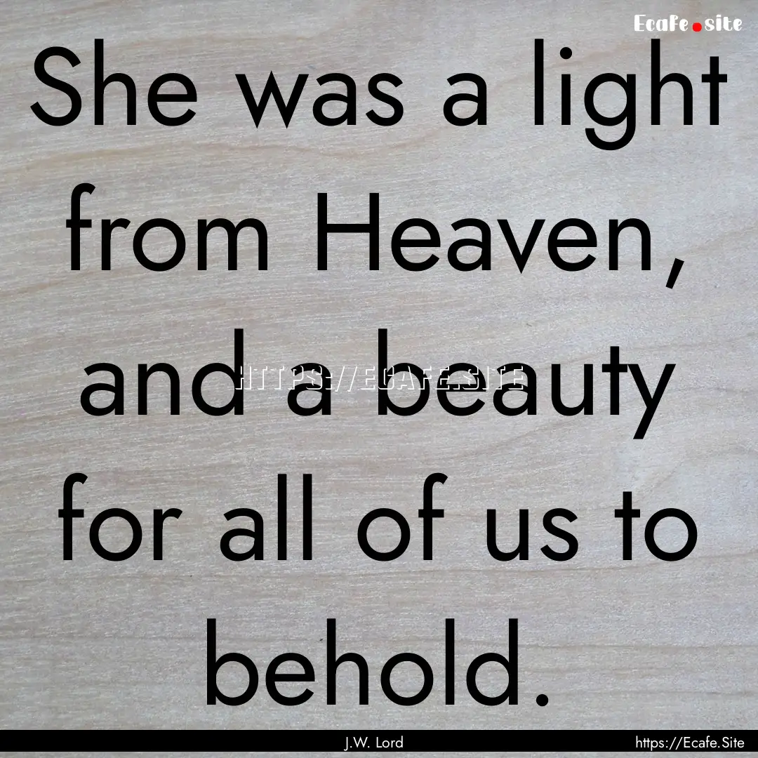 She was a light from Heaven, and a beauty.... : Quote by J.W. Lord