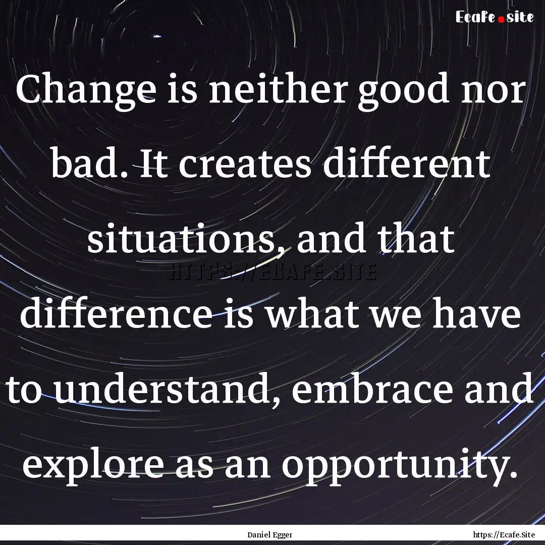 Change is neither good nor bad. It creates.... : Quote by Daniel Egger