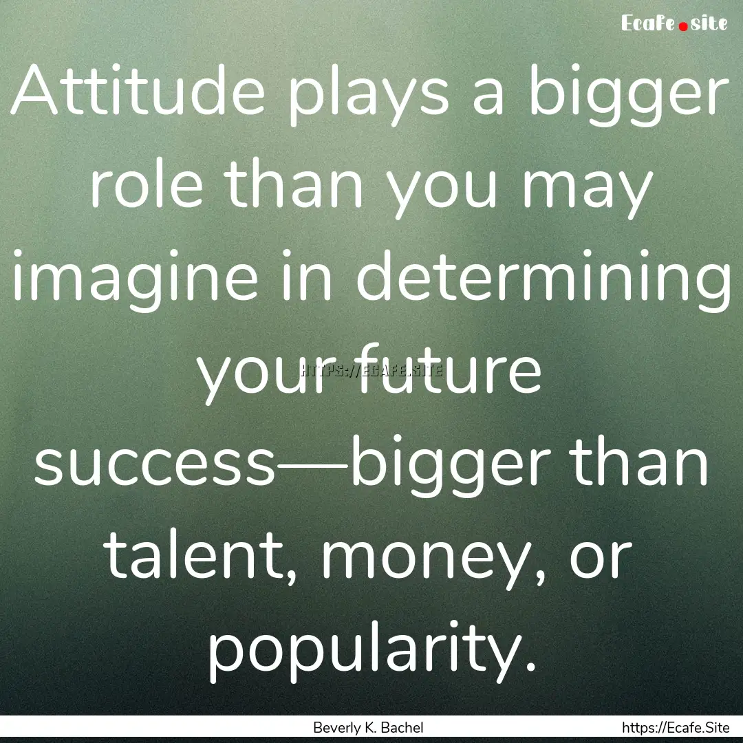 Attitude plays a bigger role than you may.... : Quote by Beverly K. Bachel