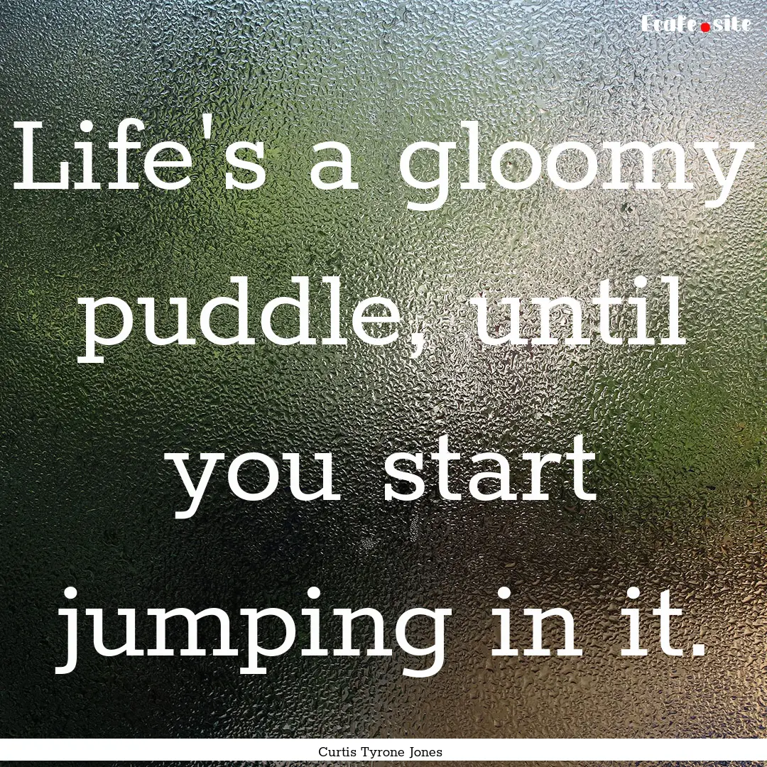 Life's a gloomy puddle, until you start jumping.... : Quote by Curtis Tyrone Jones