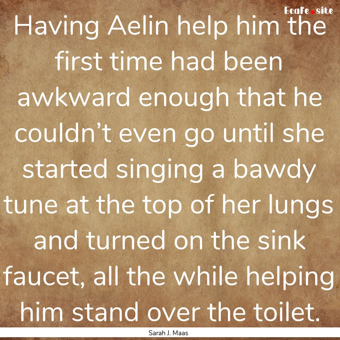 Having Aelin help him the first time had.... : Quote by Sarah J. Maas