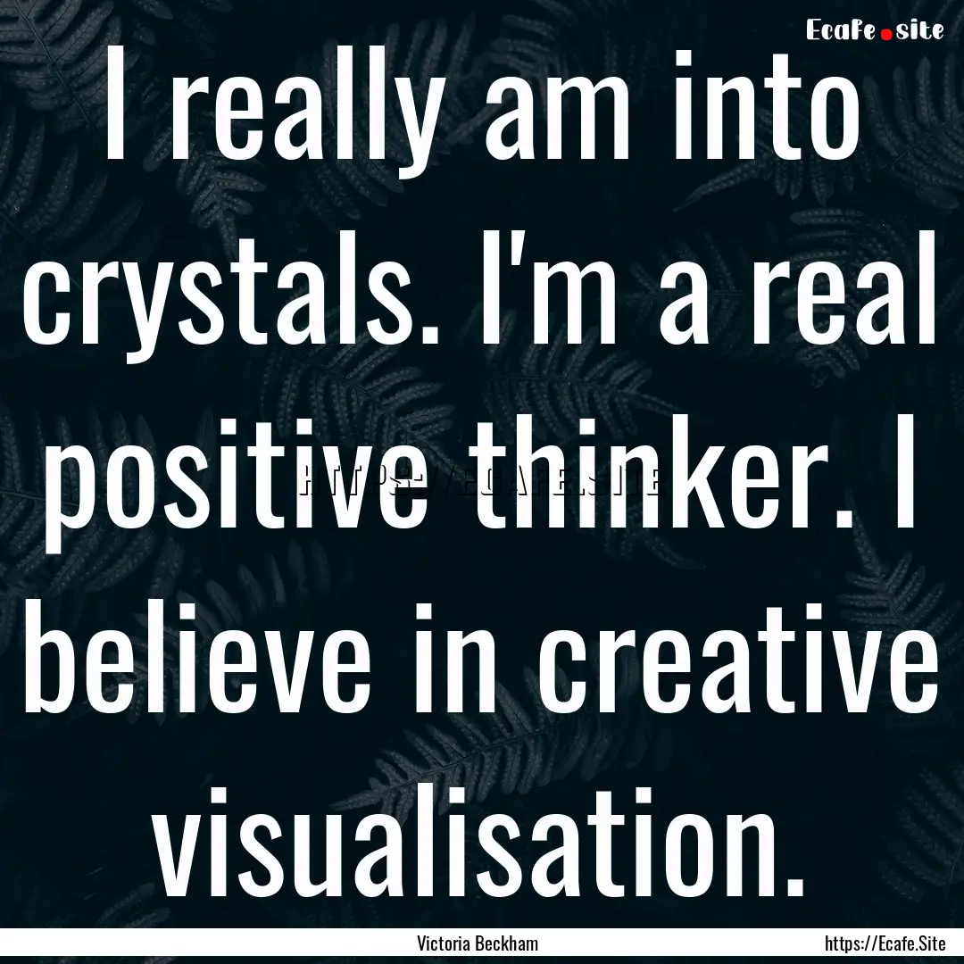 I really am into crystals. I'm a real positive.... : Quote by Victoria Beckham