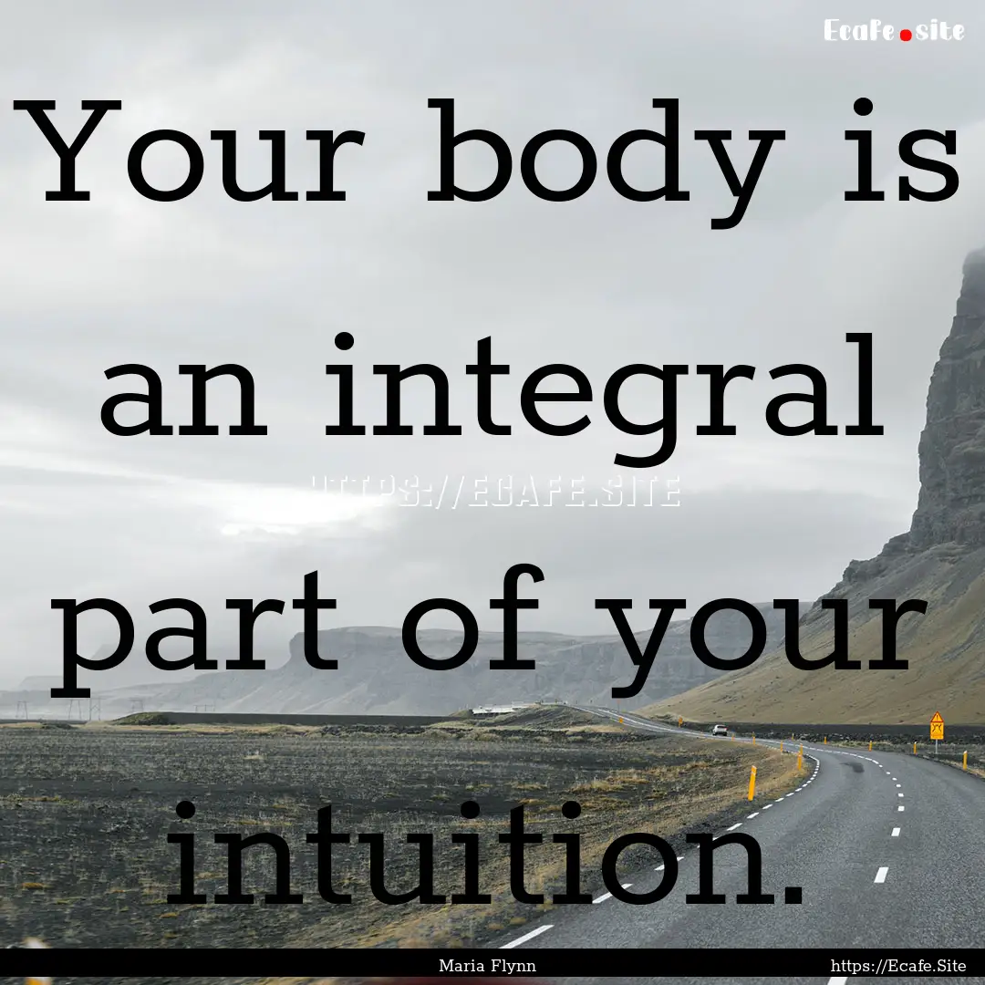 Your body is an integral part of your intuition..... : Quote by Maria Flynn