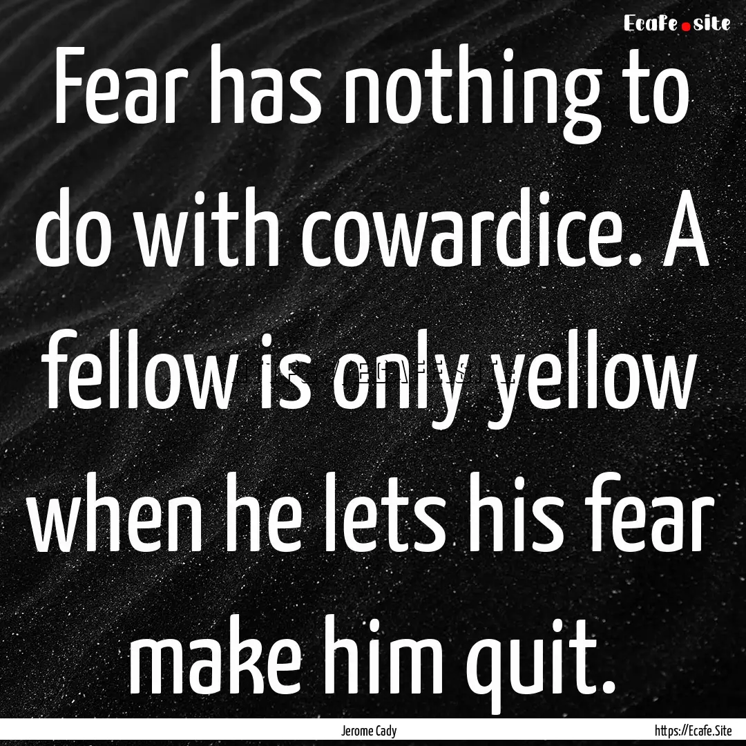 Fear has nothing to do with cowardice. A.... : Quote by Jerome Cady