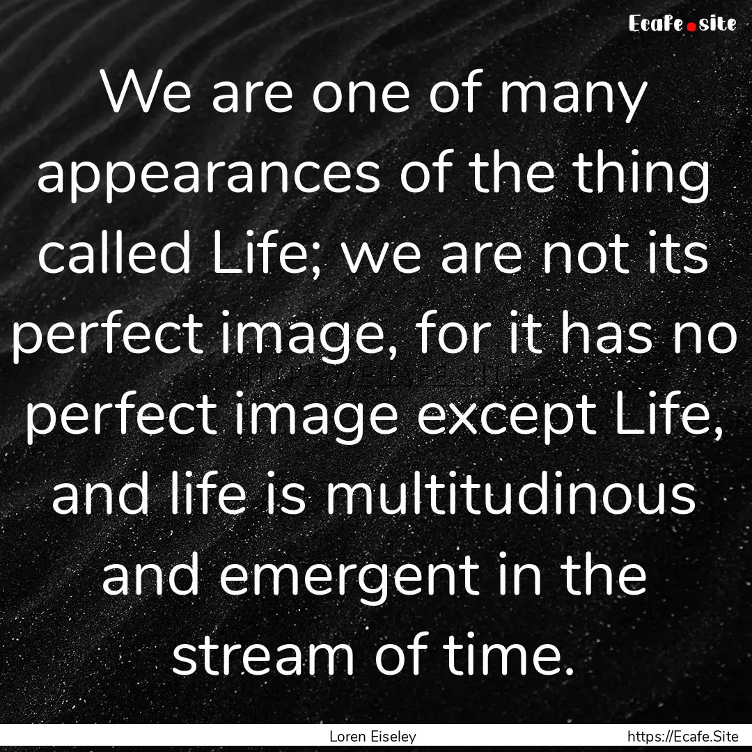 We are one of many appearances of the thing.... : Quote by Loren Eiseley