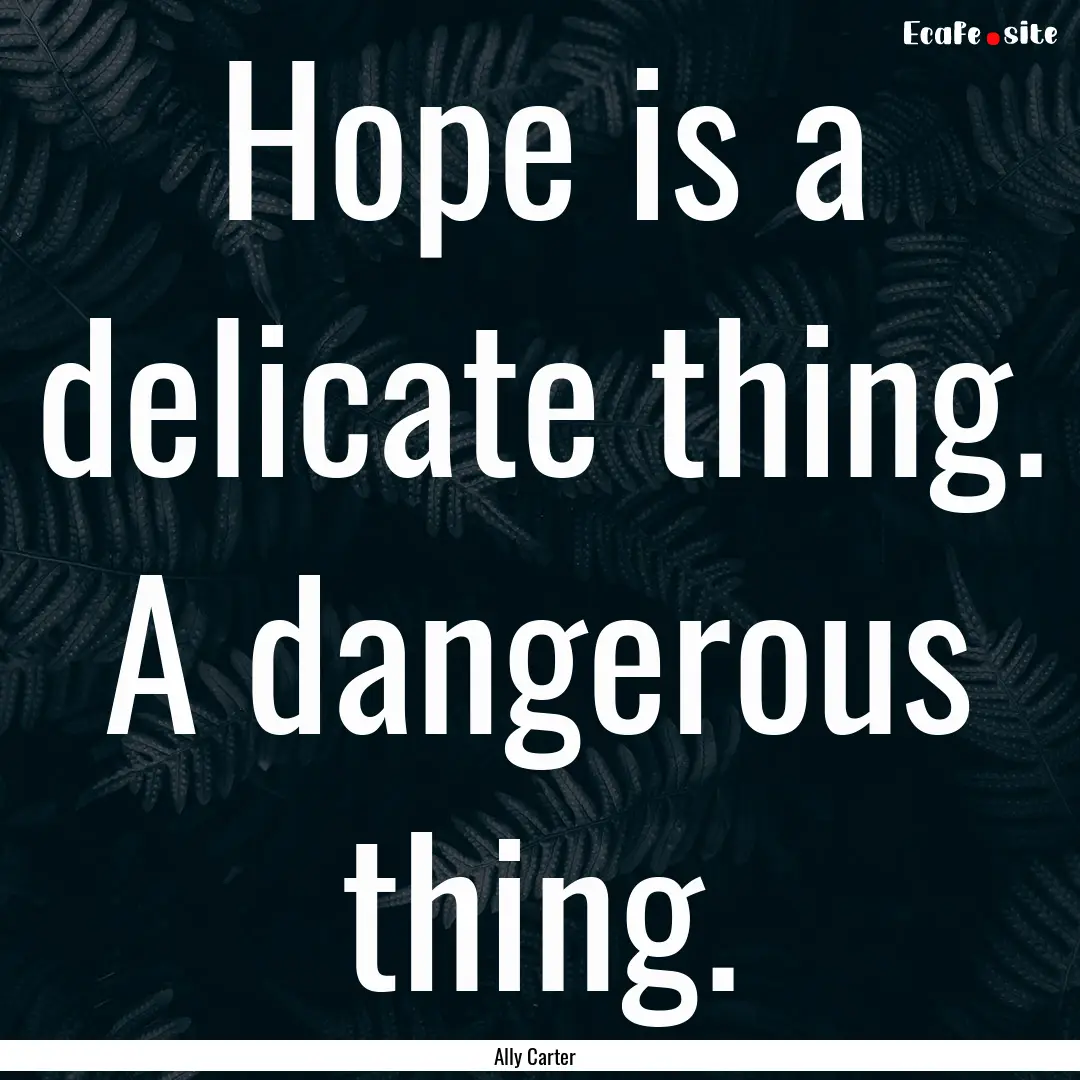 Hope is a delicate thing. A dangerous thing..... : Quote by Ally Carter