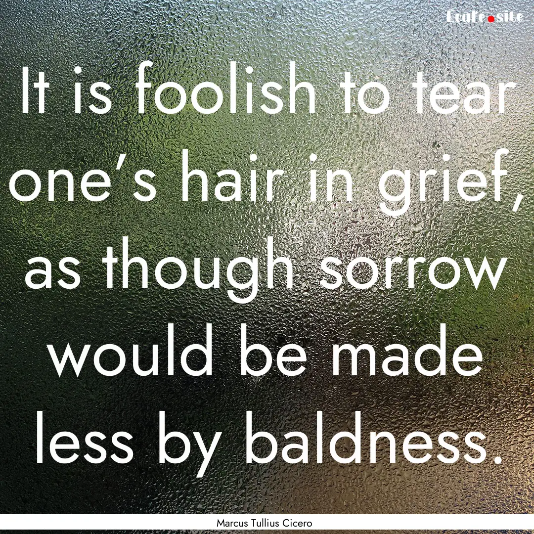 It is foolish to tear one’s hair in grief,.... : Quote by Marcus Tullius Cicero