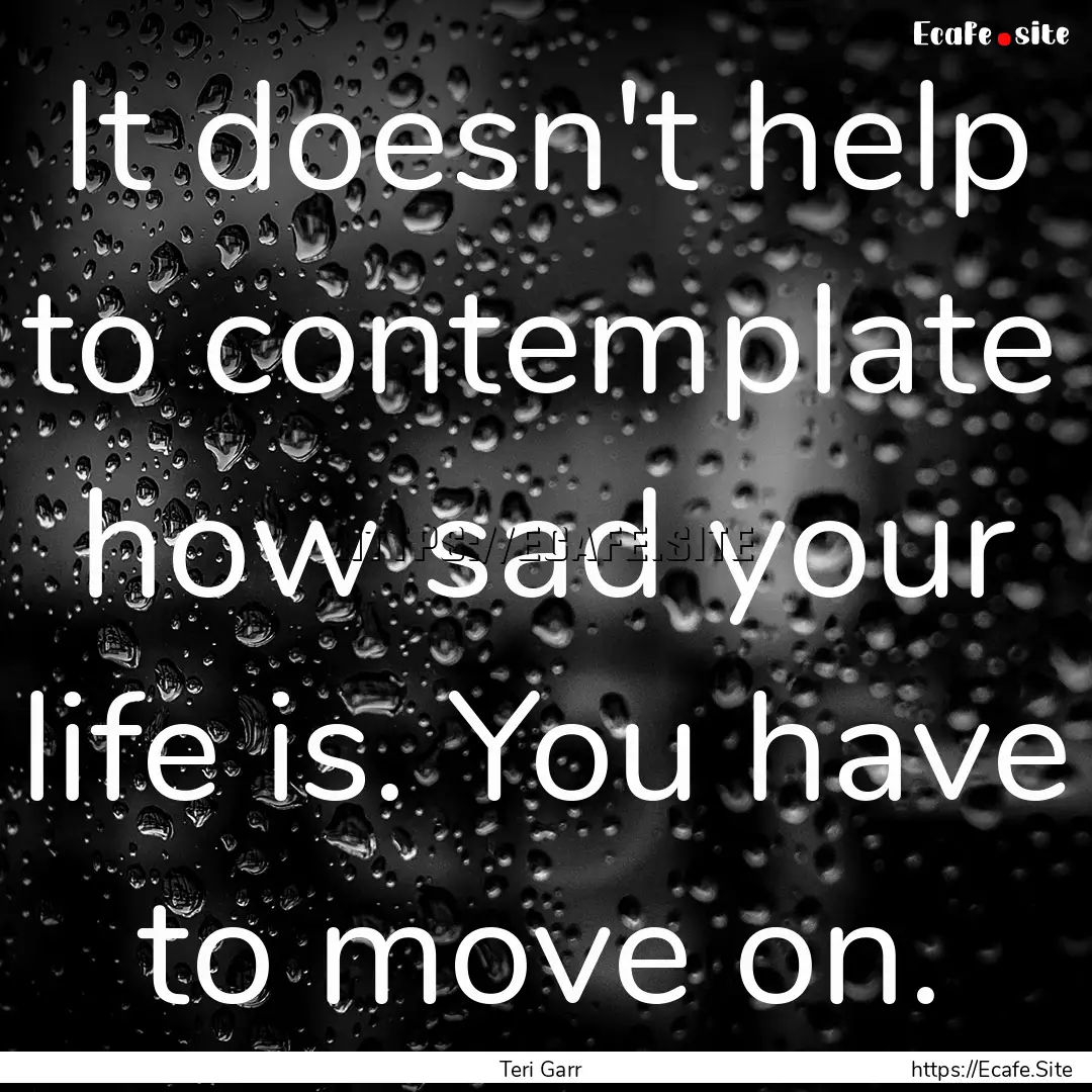 It doesn't help to contemplate how sad your.... : Quote by Teri Garr