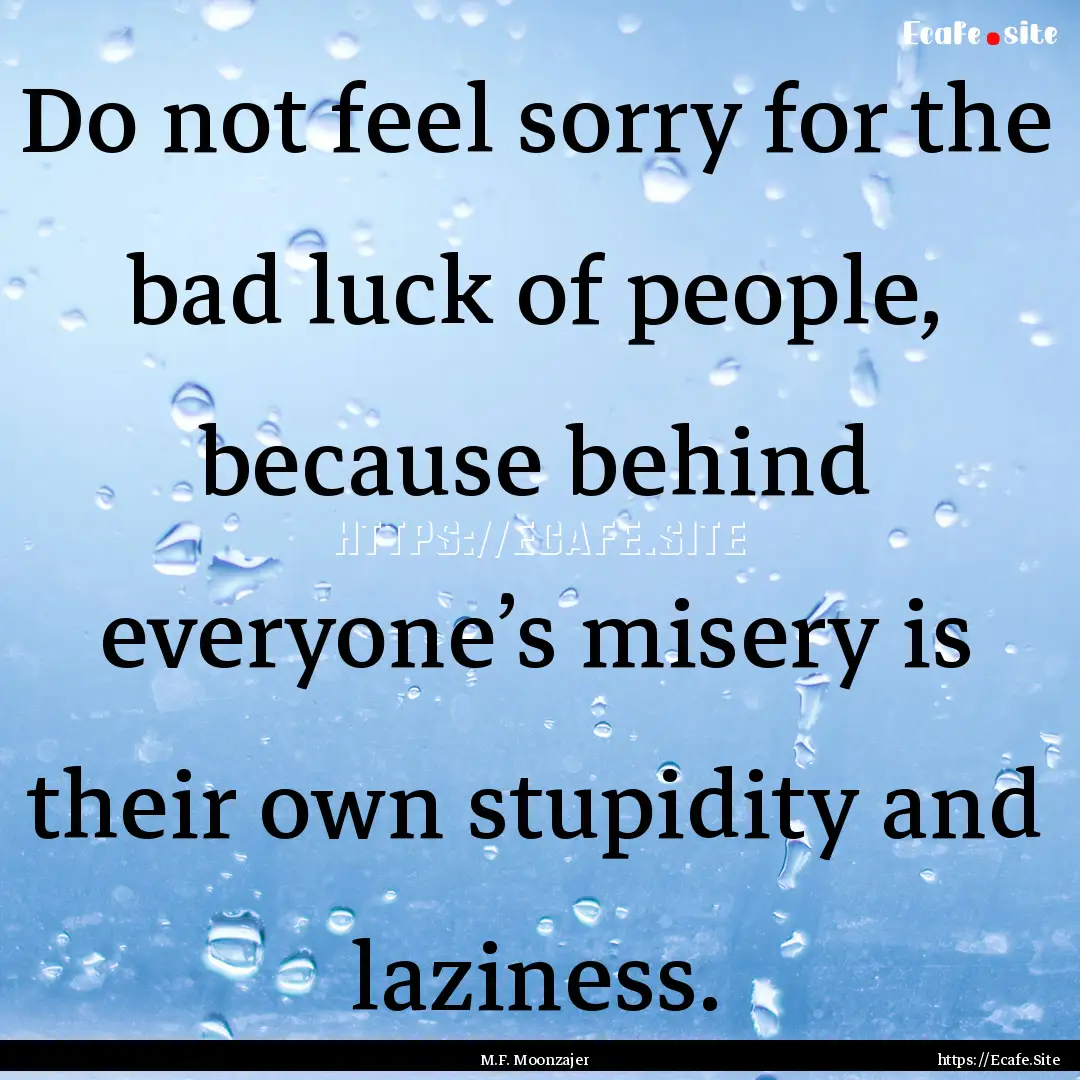 Do not feel sorry for the bad luck of people,.... : Quote by M.F. Moonzajer